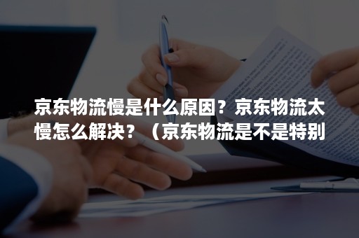 京东物流慢是什么原因？京东物流太慢怎么解决？（京东物流是不是特别慢）