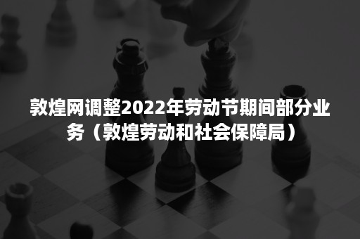 敦煌网调整2022年劳动节期间部分业务（敦煌劳动和社会保障局）