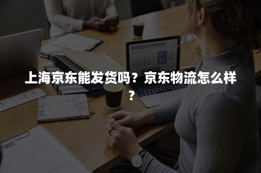 上海京东能发货吗？京东物流怎么样？