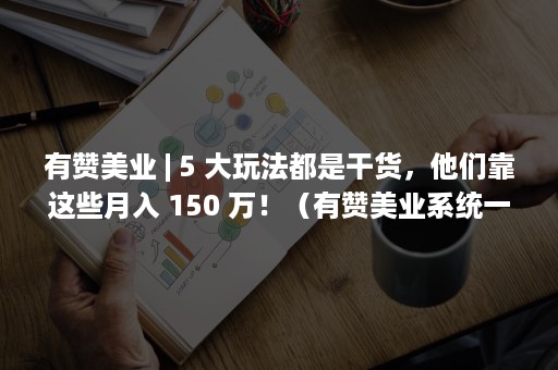 有赞美业 | 5 大玩法都是干货，他们靠这些月入 150 万！（有赞美业系统一年多少钱）