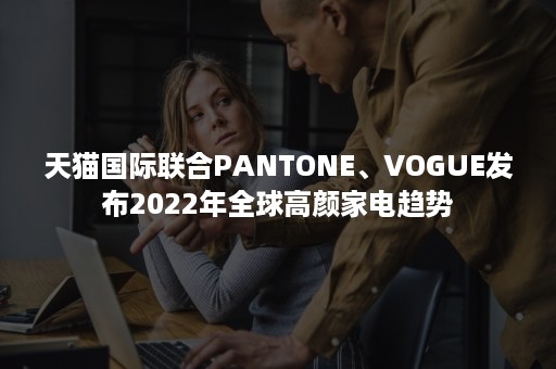 天猫国际联合PANTONE、VOGUE发布2022年全球高颜家电趋势