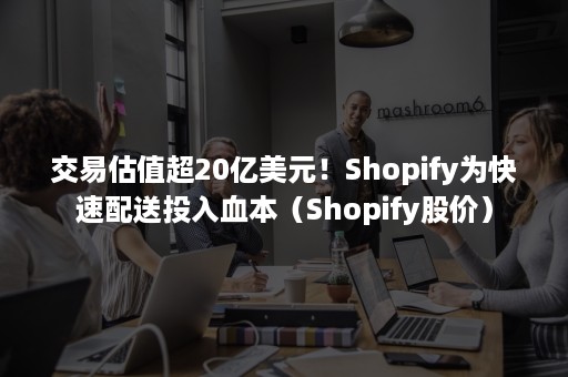 交易估值超20亿美元！Shopify为快速配送投入血本（Shopify股价）