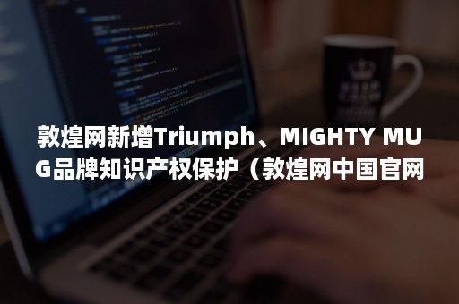 敦煌网新增Triumph、MIGHTY MUG品牌知识产权保护（敦煌网中国官网）