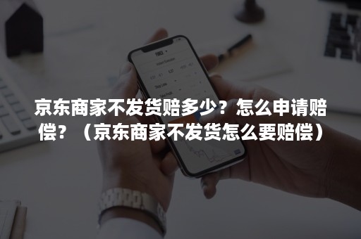 京东商家不发货赔多少？怎么申请赔偿？（京东商家不发货怎么要赔偿）