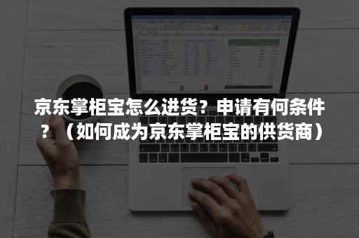 京东掌柜宝怎么进货？申请有何条件？（如何成为京东掌柜宝的供货商）