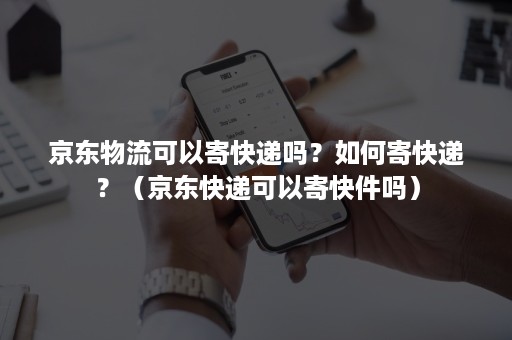 京东物流可以寄快递吗？如何寄快递？（京东快递可以寄快件吗）