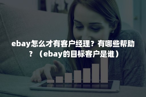 ebay怎么才有客户经理？有哪些帮助？（ebay的目标客户是谁）