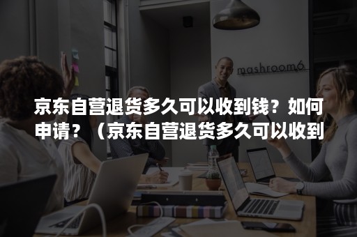 京东自营退货多久可以收到钱？如何申请？（京东自营退货多久可以收到钱?如何申请退货退款）