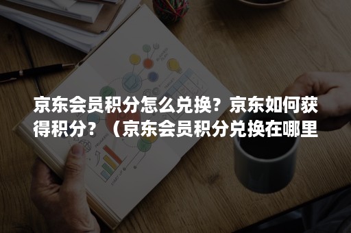 京东会员积分怎么兑换？京东如何获得积分？（京东会员积分兑换在哪里）