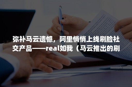 弥补马云遗憾，阿里悄悄上线刷脸社交产品——real如我（马云推出的刷脸支付）