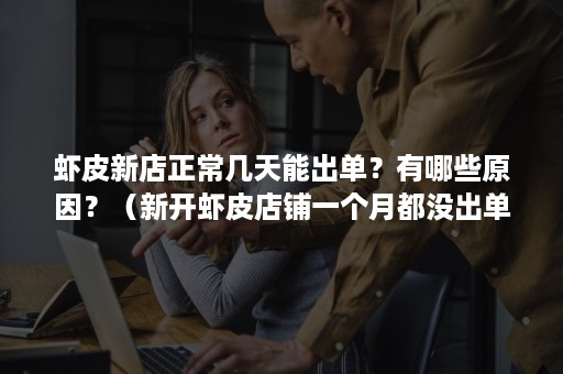 虾皮新店正常几天能出单？有哪些原因？（新开虾皮店铺一个月都没出单怎么办?）