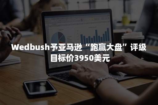 Wedbush予亚马逊“跑赢大盘”评级 目标价3950美元