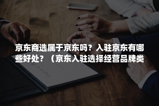 京东商选属于京东吗？入驻京东有哪些好处？（京东入驻选择经营品牌类目）