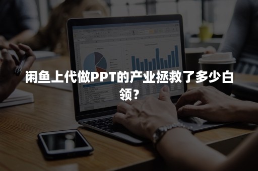 闲鱼上代做PPT的产业拯救了多少白领？