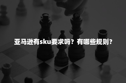 亚马逊有sku要求吗？有哪些规则？