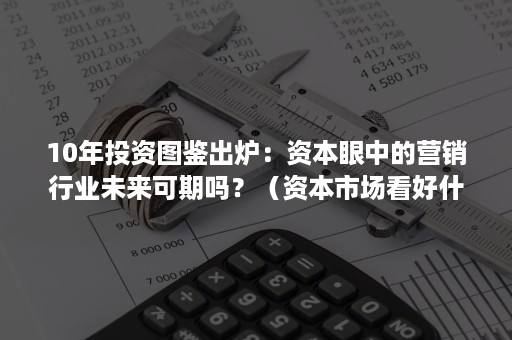 10年投资图鉴出炉：资本眼中的营销行业未来可期吗？（资本市场看好什么样的趋势）