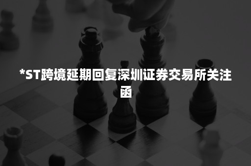 *ST跨境延期回复深圳证券交易所关注函