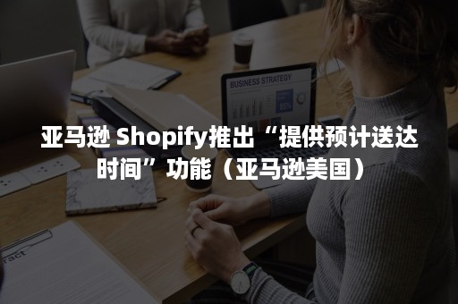 亚马逊 Shopify推出“提供预计送达时间”功能（亚马逊美国）