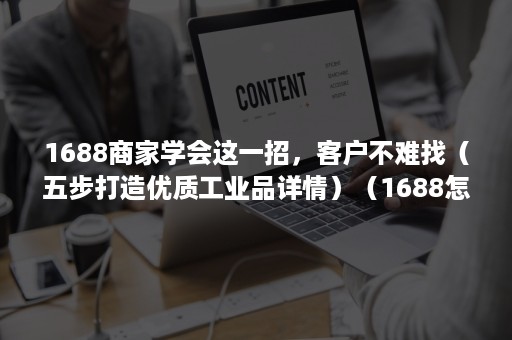 1688商家学会这一招，客户不难找（五步打造优质工业品详情）（1688怎么做供应商）