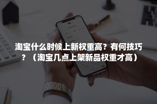 淘宝什么时候上新权重高？有何技巧？（淘宝几点上架新品权重才高）