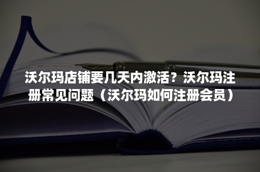 沃尔玛店铺要几天内激活？沃尔玛注册常见问题（沃尔玛如何注册会员）