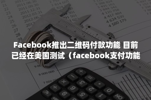 Facebook推出二维码付款功能 目前已经在美国测试（facebook支付功能）