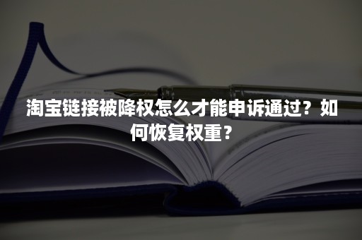 淘宝链接被降权怎么才能申诉通过？如何恢复权重？