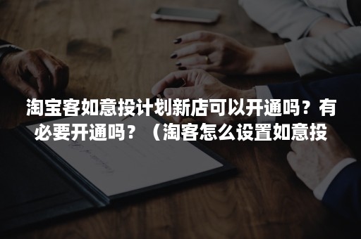 淘宝客如意投计划新店可以开通吗？有必要开通吗？（淘客怎么设置如意投计划）