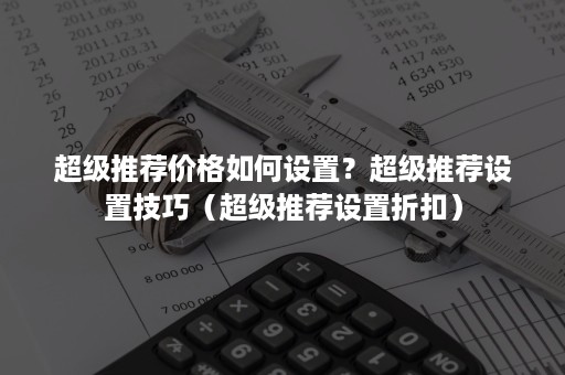 超级推荐价格如何设置？超级推荐设置技巧（超级推荐设置折扣）