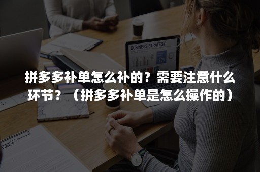 拼多多补单怎么补的？需要注意什么环节？（拼多多补单是怎么操作的）