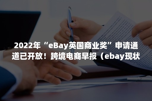 2022年“eBay英国商业奖”申请通道已开放！跨境电商早报（ebay现状2020）