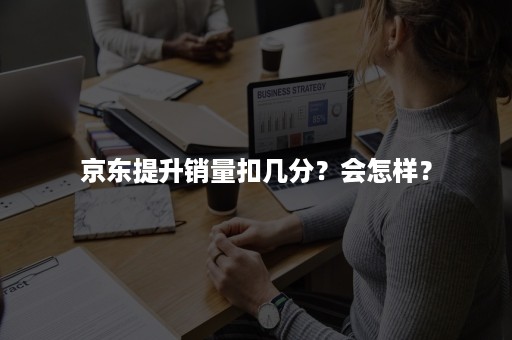 京东提升销量扣几分？会怎样？