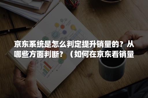 京东系统是怎么判定提升销量的？从哪些方面判断？（如何在京东看销量）