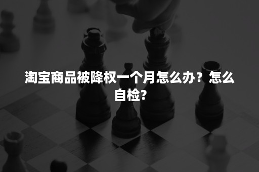 淘宝商品被降权一个月怎么办？怎么自检？