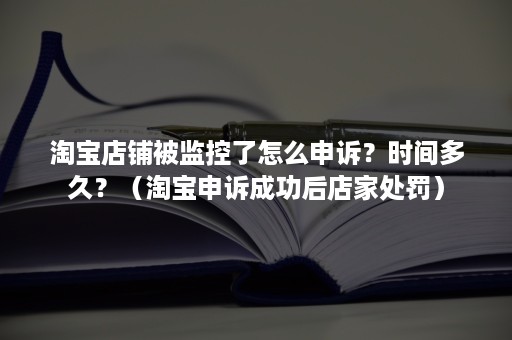 淘宝店铺被监控了怎么申诉？时间多久？（淘宝申诉成功后店家处罚）