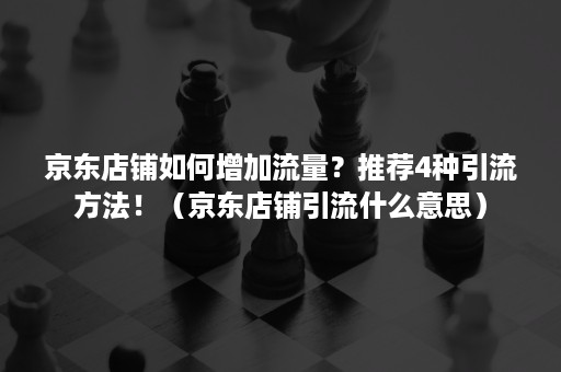 京东店铺如何增加流量？推荐4种引流方法！（京东店铺引流什么意思）