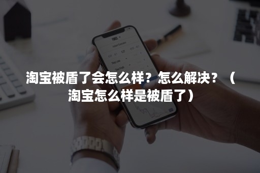 淘宝被盾了会怎么样？怎么解决？（淘宝怎么样是被盾了）