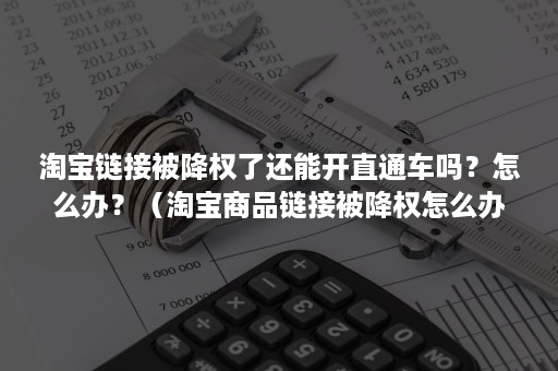 淘宝链接被降权了还能开直通车吗？怎么办？（淘宝商品链接被降权怎么办）