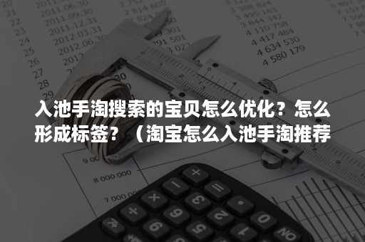 入池手淘搜索的宝贝怎么优化？怎么形成标签？（淘宝怎么入池手淘推荐）