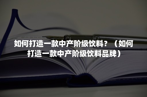 如何打造一款中产阶级饮料？（如何打造一款中产阶级饮料品牌）