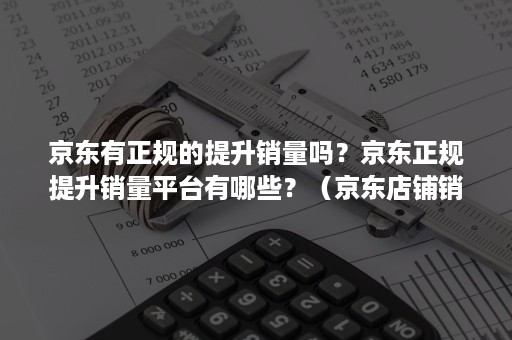 京东有正规的提升销量吗？京东正规提升销量平台有哪些？（京东店铺销量提升）