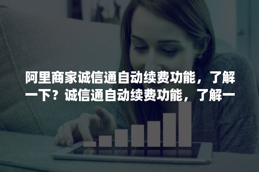 阿里商家诚信通自动续费功能，了解一下？诚信通自动续费功能，了解一下？