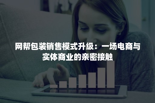 网帮包装销售模式升级：一场电商与实体商业的亲密接触