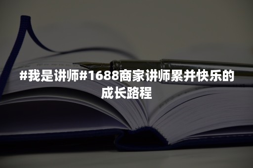 #我是讲师#1688商家讲师累并快乐的成长路程