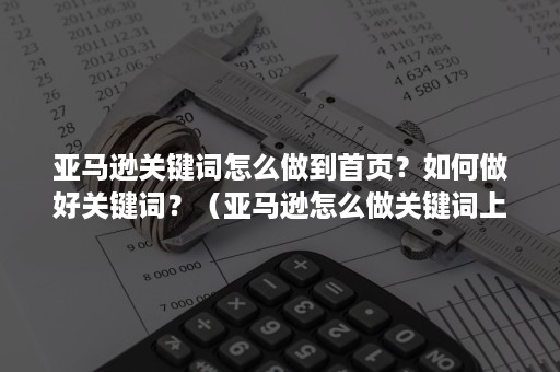 亚马逊关键词怎么做到首页？如何做好关键词？（亚马逊怎么做关键词上首页）