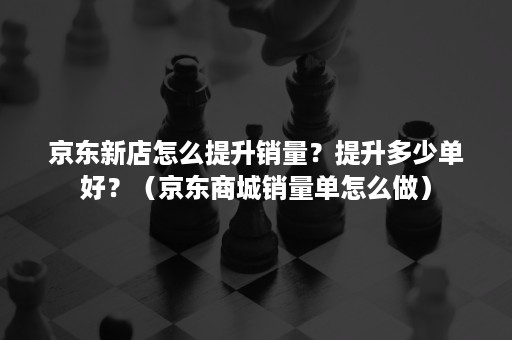 京东新店怎么提升销量？提升多少单好？（京东商城销量单怎么做）