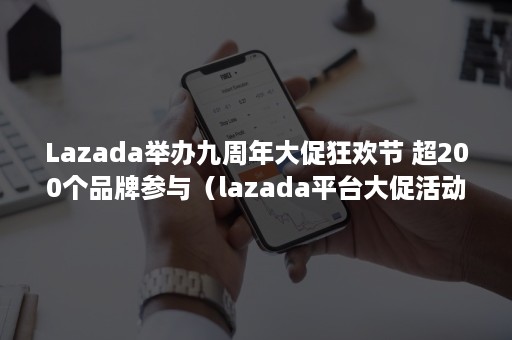 Lazada举办九周年大促狂欢节 超200个品牌参与（lazada平台大促活动时间）