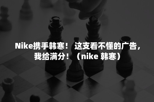 Nike携手韩寒！ 这支看不懂的广告，我给满分！（nike 韩寒）