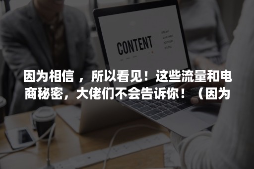 因为相信 ，所以看见！这些流量和电商秘密，大佬们不会告诉你！（因为相信所以看见 原文）