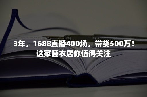 3年，1688直播400场，带货500万！这家睡衣店你值得关注